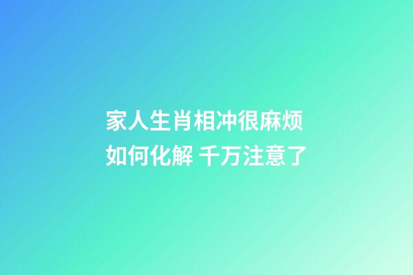 家人生肖相冲很麻烦 如何化解 千万注意了